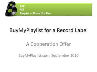 	Buy 	My 	Playlist – Share the Fun BuyMyPlaylist for a Record Label A CooperationOffer BuyMyPlaylist.com, September 2010 