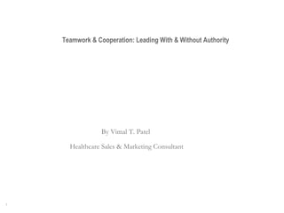 Teamwork & Cooperation: Leading With & Without Authority By Vimal T. Patel  Healthcare Sales & Marketing Consultant 