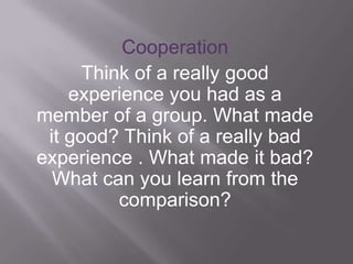 Cooperation Think of a really good experience you had as a member of a group. What made it good? Think of a really bad experience . What made it bad? What can you learn from the comparison? 