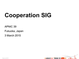 Cooperation SIG
APNIC 39
Fukuoka, Japan
3 March 2015
 