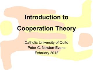 Introduction to
Cooperation Theory

  Catholic University of Quito
   Peter C. Newton-Evans
       February 2012
 