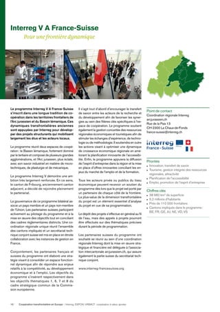 Coopération transfrontalière en Europe — Interreg, ESPON, URBACT: coopération à valeur ajoutée10
Interreg V A France-Suisse
Pour une frontière dynamique
Le programme Interreg V A France-Suisse
s’inscrit dans une longue tradition de co-
opération dans les territoires frontaliers de
l’Arc jurassien et du Bassin lémanique. Ces
dynamiques transfrontalières anciennes
sont appuyées par Interreg pour dévelop-
per des projets structurants qui mobilisent
largement les élus et les acteurs locaux.
Le programme réunit deux espaces de coopé-
ration: le Bassin lémanique, fortement dominé
par le tertiaire et composé de plusieurs grandes
agglomérations, et l’Arc jurassien, plus éclaté,
avec son savoir industriel en matière de micro-
techniques, de plasturgie et de mécanique.
Le programme Interreg V démontre une am-
bition très largement renforcée. En ce sens,
le canton de Fribourg, anciennement canton
adjacent, a décidé de rejoindre pleinement
le partenariat.
La gouvernance de ce programme bilatéral as-
socie un pays membre et un pays non-membre
de l’Union. Les partenaires suisses participent
activement au pilotage du programme et à la
mise en œuvre des objectifs tout en conciliant
des cadres règlementaires distincts. Une co-
ordination régionale unique réunit l’ensemble
des cantons impliqués et un secrétariat tech-
nique conjoint suisse est mis en place en étroite
collaboration avec les instances de gestion en
France.
Conjointement, les partenaires français et
suisses du programme ont élaboré une stra-
tégie visant à consolider un espace fonction-
nel dynamique aﬁn de répondre aux enjeux
relatifs à la compétitivité, au développement
économique et à l’emploi. Les objectifs du
programme s’insèrent respectivement dans
les objectifs thématiques 1, 6, 7 et 8 du
cadre stratégique commun de la Commis-
sion européenne.
Il s’agit tout d’abord d’encourager le transfert
de savoir entre les acteurs de la recherche et
du développement aﬁn de favoriser les syner-
gies au sein des ﬁlières clés spéciﬁques à l’es-
pace de coopération. Le programme soutient
également la gestion concertée des ressources
régionales économiques et touristiques aﬁn de
stimuler les échanges d’expérience, de techno-
logie ou de méthodologie. Il soutiendra en outre
les actions visant à optimiser une dynamique
de croissance économique régionale en amé-
liorant la planiﬁcation innovante de l’accessibi-
lité. Enﬁn, le programme appuiera la diffusion
de l’esprit d’entreprise dans la région et la mise
en place d’offres innovantes conciliant les en-
jeux du marché de l’emploi et de la formation.
Tous les acteurs privés ou publics du tissu
économique peuvent recevoir un soutien du
programme dès lors que le projet est porté par
un partenaire de chaque côté de la frontière.
La plus-value de la dimension transfrontalière
du projet est un élément essentiel d’analyse
du projet en vue de sa programmation.
Le dépôt des projets s’effectue en général au ﬁl
de l’eau, mais des appels à projets pourront
être effectués sur des thématiques précises
durant la période de programmation.
Les partenaires suisses du programme ont
souhaité se réunir au sein d’une coordination
régionale Interreg dont la mise en œuvre stra-
tégique et ﬁnancière est déléguée à l’associa-
tion intercantonale arcjurassien.ch, qui assure
également la partie suisse du secrétariat tech-
nique conjoint.
www.interreg-francesuisse.org
Point de contact
Coordination régionale Interreg
arcjurassien.ch
Rue de la Paix 13
CH-2300 La Chaux-de-Fonds
france-suisse@interreg.ch
Priorités
Innovation, transfert de savoir
Tourisme, gestion intégrée des ressources
régionales, attractivité
Planiﬁcation de l’accessibilité
Emploi, promotion de l’esprit d’entreprise
Chiffres clés
38 982 km2
de superﬁcie
5,2 millions d’habitants
Près de 110 000 frontaliers
Cantons impliqués dans le programme:
BE, FR, GE, JU, NE, VD, VS
 