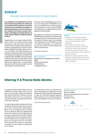 Coopération transfrontalière en Europe — Interreg, ESPON, URBACT: coopération à valeur ajoutée18
EUSALP
Stratégie macrorégionale pour la région alpine
Les stratégies macrorégionales sont des
instruments de la politique de cohésion et
structurelle de l’UE qui portent sur les déﬁs
auxquels sont confrontées de grandes ré-
gions géographiques, aﬁn de contribuer à
leur cohésion économique, sociale et terri-
toriale. La Stratégie macrorégionale pour la
région alpine EUSALP est élaborée depuis
ﬁn 2013.
L’espace alpin est une région importante d’Eu-
rope, en raison non seulement de son poids
économique, mais aussi de son patrimoine
naturel et culturel. Du fait de phénomènes éco-
nomiques, géographiques et sociaux compa-
rables, les régions et les Etats alpins sont sou-
vent confrontés à des défis analogues, par
exemple en matière de promotion économique,
de changements climatiques ou d’énergie et de
transports. Avec l’EUSALP, il est prévu de déﬁ-
nir des priorités et des champs d’action d’ordre
supérieur qui contribuent à renforcer les coopé-
rations dans l’espace alpin, ce qui permettra
d’aborder les déﬁs de façon coordonnée et de
mieux exploiter le potentiel existant.
Le programme France-Italie Alcotracouvre la
totalité de la frontière alpine entre ces deux
pays, et concerne deux régions françaises et
trois régions italiennes. La Suisse n’est pas
directement partenaire de ce programme,
mais peut participer aux projets franco-italiens
en tant que «pays tiers».
La majorité des projets du programme Alcotra
auxquels la Suisse participe s’inscrit au sein
du territoire trinational de l’Espace Mont-
Blanc. L’aire de coopération de ce territoire
réunit le canton du Valais, les départements
français de la Savoie et de la Haute-Savoie
ainsi que la région autonome Vallée d’Aoste.
Les objectifs principaux du programme Alco-
tra 2014-2020 sont de maintenir les popu-
lations de montagne dans leur lieu d’habi-
tat, de valoriser les ressources naturelles et
culturelles, et d’encourager la compétitivité
et l’innovation.
En Suisse, tant la Confédération que les can-
tons sont impliqués dans l’EUSALP. Les can-
tons sont représentés par la Conférence gou-
vernementale des cantons alpins (CGCA),
la Confédération par l’Ofﬁce fédéral du déve-
loppement territorial (ARE).
Des projets qui contribuent aux objectifs de
l’EUSALP peuvent être soutenus dans le cadre
de programmes de soutien existants tels que
le programme Espace alpin. Les stratégies
macrorégionales comme l’EUSALP ne créent
ni nouveaux fonds publics, ni nouvelles lois.
Leur but est de rendre les outils existants plus
ciblés et plus efﬁcaces.
www.alpine-region.eu
Point de contact
Ofﬁce fédéral du développement territorial
(ARE)
Affaires internationales
CH-3003 Berne
eusalp@are.admin.ch
Les partenaires suisses, qui désirent parti-
ciper à des projets du programme pourront
bénéﬁcier de fonds cantonaux et fédéraux dans
le cadre de la Nouvelle politique régionale,
dans la mesure où une convention-programme
entre la Confédération et le canton le prévoit.
www.interreg-alcotra.org
Priorités
Promotion de la croissance durable
et innovante: de la théorie à la pratique,
des centres de recherche vers les
entreprises
Connectivité pour tout le monde:
développement équilibré à travers des
schémas de mobilité, des systèmes
de transport, des services de commu-
nication et des infrastructures respectueux
de l’environnement
Garantie d’un développement durable:
protéger le patrimoine alpin et promouvoir
l’utilisation durable des ressources natu-
relles et culturelles
Point de contact
Canton du Valais
Service du développement économique
CH-1951 Sion
sde@admin.vs.ch
Interreg V A France-Italie Alcotra
 