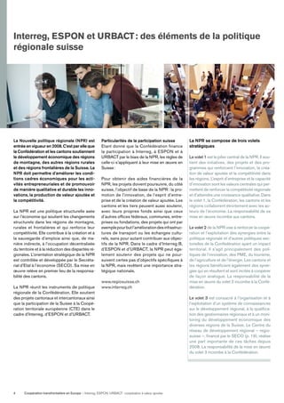 Coopération transfrontalière en Europe — Interreg, ESPON, URBACT: coopération à valeur ajoutée4
Interreg, ESPON et URBACT: des éléments de la politique
régionale suisse
La Nouvelle politique régionale (NPR) est
entrée en vigueur en 2008. C’est par elle que
la Confédération et les cantons soutiennent
le développement économique des régions
de montagne, des autres régions rurales
et des régions frontalières de la Suisse. La
NPR doit permettre d’améliorer les condi-
tions cadres économiques pour les acti-
vités entrepreneuriales et de promouvoir
de manière qualitative et durable les inno-
vations, la production de valeur ajoutée et
la compétitivité.
La NPR est une politique structurelle axée
sur l’économie qui soutient les changements
structurels dans les régions de montagne,
rurales et frontalières et qui renforce leur
compétitivité. Elle contribue à la création et à
la sauvegarde d’emplois ainsi que, de ma-
nière indirecte, à l’occupation décentralisée
du territoire et à la réduction des disparités ré-
gionales. L’orientation stratégique de la NPR
est contrôlée et développée par le Secréta-
riat d’Etat à l’économie (SECO). Sa mise en
œuvre relève en premier lieu de la responsa-
bilité des cantons.
La NPR réunit les instruments de politique
régionale de la Confédération. Elle soutient
des projets cantonaux et intercantonaux ainsi
que la participation de la Suisse à la Coopé-
ration territoriale européenne (CTE) dans le
cadre d’Interreg, d’ESPON et d’URBACT.
Particularités de la participation suisse
Etant donné que la Confédération ﬁnance
la participation à Interreg, à ESPON et à
URBACT par le biais de la NPR, les règles de
celle-ci s’appliquent à leur mise en œuvre en
Suisse:
Pour obtenir des aides financières de la
NPR, les projets doivent poursuivre, du côté
suisse, l’objectif de base de la NPR : la pro-
motion de l’innovation, de l’esprit d’entre-
prise et de la création de valeur ajoutée. Les
cantons et les tiers peuvent aussi soutenir,
avec leurs propres fonds ainsi que ceux
d’autres ofﬁces fédéraux, communes, entre-
prises ou fondations, des projets qui ont par
exemplepourbutl’améliorationdesinfrastruc-
tures de transport ou les échanges cultu-
rels, sans pour autant contribuer aux objec-
tifs de la NPR. Dans le cadre d’Interreg B,
d’ESPON et d’URBACT, la NPR peut éga-
lement soutenir des projets qui ne pour-
suivent certes pas d’objectifs spéciﬁques à
la NPR, mais revêtent une importance stra-
tégique nationale.
www.regiosuisse.ch
www.interreg.ch
La NPR se compose de trois volets
stratégiques
Le volet 1 est le pilier central de la NPR. Il sou-
tient des initiatives, des projets et des pro-
grammes qui renforcent l’innovation, la créa-
tion de valeur ajoutée et la compétitivité dans
les régions. L’esprit d’entreprise et la capacité
d’innovation sont les valeurs centrales qui per-
mettent de renforcer la compétitivité régionale
et d’atteindre une croissance qualitative. Dans
le volet 1, la Confédération, les cantons et les
régions collaborent étroitement avec les ac-
teurs de l’économie. La responsabilité de sa
mise en œuvre incombe aux cantons.
Le volet 2 de la NPR vise à renforcer la coopé-
ration et l’exploitation des synergies entre la
politique régionale et d’autres politiques sec-
torielles de la Confédération ayant un impact
territorial. Il s’agit principalement des poli-
tiques de l’innovation, des PME, du tourisme,
de l’agriculture et de l’énergie. Les cantons et
les régions bénéﬁcient également des syner-
gies qui en résultent et sont incités à coopérer
de façon analogue. La responsabilité de la
mise en œuvre du volet 2 incombe à la Confé-
dération.
Le volet 3 est consacré à l’organisation et à
l’exploitation d’un système de connaissances
sur le développement régional, à la qualiﬁca-
tion des gestionnaires régionaux et à un moni-
toring du développement économique des
diverses régions de la Suisse. Le Centre du
réseau de développement régional – regio-
suisse –, ﬁnancé par le SECO (p. 19), réalise
une part importante de ces tâches depuis
2008. La responsabilité de la mise en œuvre
du volet 3 incombe à la Confédération.
 