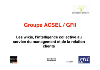 Groupe ACSEL / GFII

  Les wikis, l'intelligence collective au
service du management et de la relation
                   clients


                              5/12/2006
 