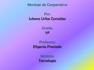 Montaje de Cooperativa Por: Juliana Uribe González Grado: 11ª Profesora: Efigenia Preciado Materia: Tecnología 