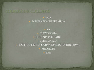 POR DUBERNEY ALVAREZ MEJIA 11a TECNOLOGIA EFIGENIA PRECIADO 23 DE MARZO INSTITUCION EDUCATIVA JOSE ASUNCION SILVA MEDELLIN 2011 COOPERATIVA COOLIMITS 