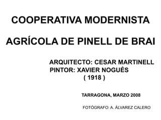 COOPERATIVA MODERNISTA
AGRÍCOLA DE PINELL DE BRAI
ARQUITECTO: CESAR MARTINELL
PINTOR: XAVIER NOGUÉS
( 1918 )
TARRAGONA, MARZO 2008
FOTÓGRAFO: A. ÁLVAREZ CALERO
 