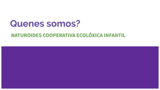 Quenes somos?
NATUROIDES COOPERATIVA ECOLÓXICA INFANTIL
 