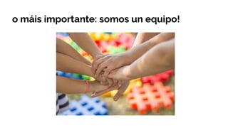 o máis importante: somos un equipo!
 
