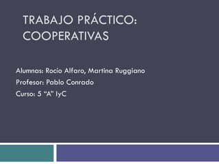 TRABAJO PRÁCTICO: COOPERATIVAS Alumnas: Rocío Alfaro, Martina Ruggiano Profesor: Pablo Conrado Curso: 5 “A” IyC 