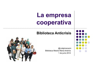La empresa
cooperativa
Biblioteca Anticrisis

@Lolajimenezm
Biblioteca Mestra Maria Antònia
1 de junio 2012

 