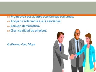    Promueven actividades económicas conjuntas.
   Apoya no solamente a sus asociados.
   Escuela democrática.
   Gran cantidad de empleos.



Guillermo Coto Moya
 