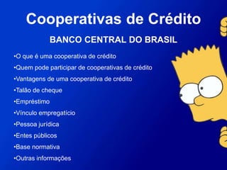 •O que é uma cooperativa de crédito
•Quem pode participar de cooperativas de crédito
•Vantagens de uma cooperativa de crédito
•Talão de cheque
•Empréstimo
•Vínculo empregatício
•Pessoa jurídica
•Entes públicos
•Base normativa
•Outras informações
Cooperativas de Crédito
BANCO CENTRAL DO BRASIL
 