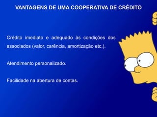 Crédito imediato e adequado às condições dos associados
(valor, carência, amortização etc.).
Atendimento personalizado.
Facilidade na abertura de contas.
VANTAGENS DE UMA COOPERATIVA DE
CRÉDITO
 