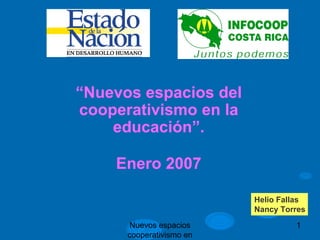 “Nuevos espacios del
cooperativismo en la
    educación”.

    Enero 2007

                          Helio Fallas
                          Nancy Torres
       Nuevos espacios             1
      cooperativismo en
 