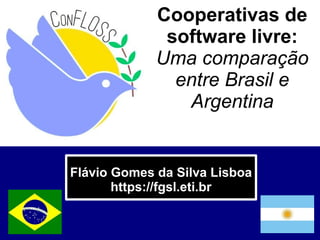 Cooperativas de
software livre:
Uma comparação
entre Brasil e
Argentina
Flávio Gomes da Silva Lisboa
https://fgsl.eti.br
 