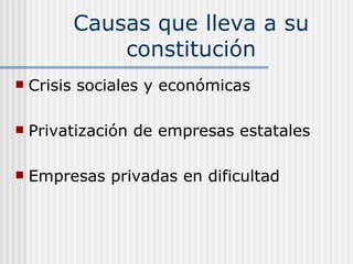 Causas que lleva a su
             constitución
   Crisis sociales y económicas

   Privatización de empresas estatales

   Empresas privadas en dificultad
 