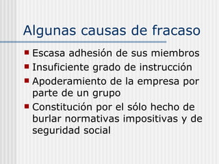 Algunas causas de fracaso
 Escasa adhesión de sus miembros
 Insuficiente grado de instrucción
 Apoderamiento de la empresa por
  parte de un grupo
 Constitución por el sólo hecho de
  burlar normativas impositivas y de
  seguridad social
 