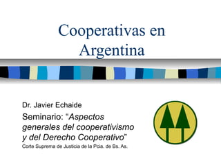 Cooperativas en Argentina Dr. Javier Echaide Seminario: “ Aspectos generales del cooperativismo y del Derecho Cooperativo ” Corte Suprema de Justicia de la Pcia. de Bs. As. 