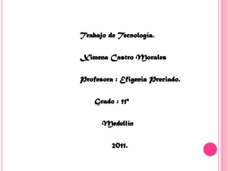                            Trabajo de Tecnología.                            Ximena Castro Morales                            Profesora : Efigenia Preciado.                                  Grado : 11ª                                     Medellín                                         2011. 
