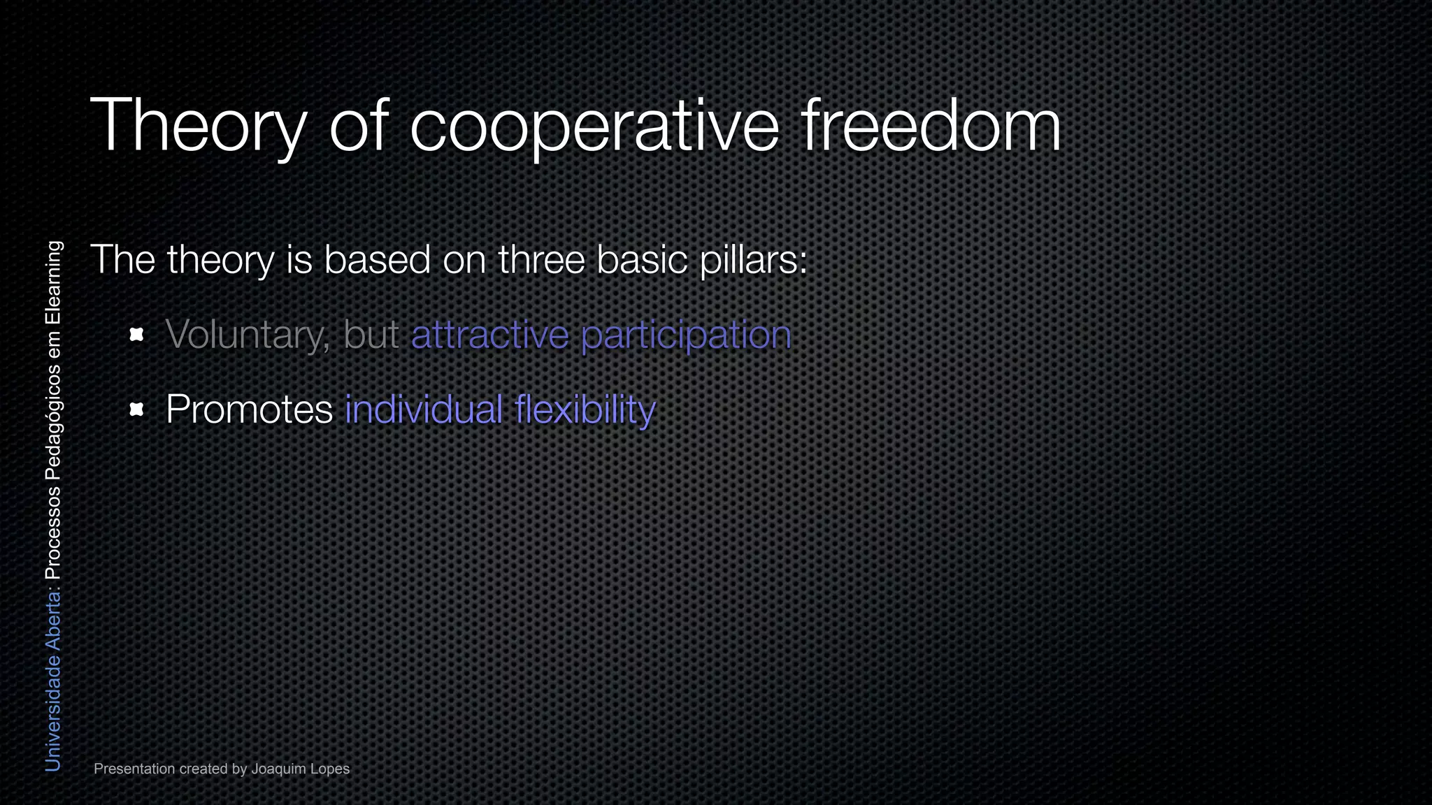 Theory of cooperative freedom
                                                          The theory is based on three basic pillars:
Universidade Aberta: Processos Pedagógicos em Elearning




                                                                    Voluntary, but attractive participation
                                                                    Promotes individual ﬂexibility




                                                          Presentation created by Joaquim Lopes
 