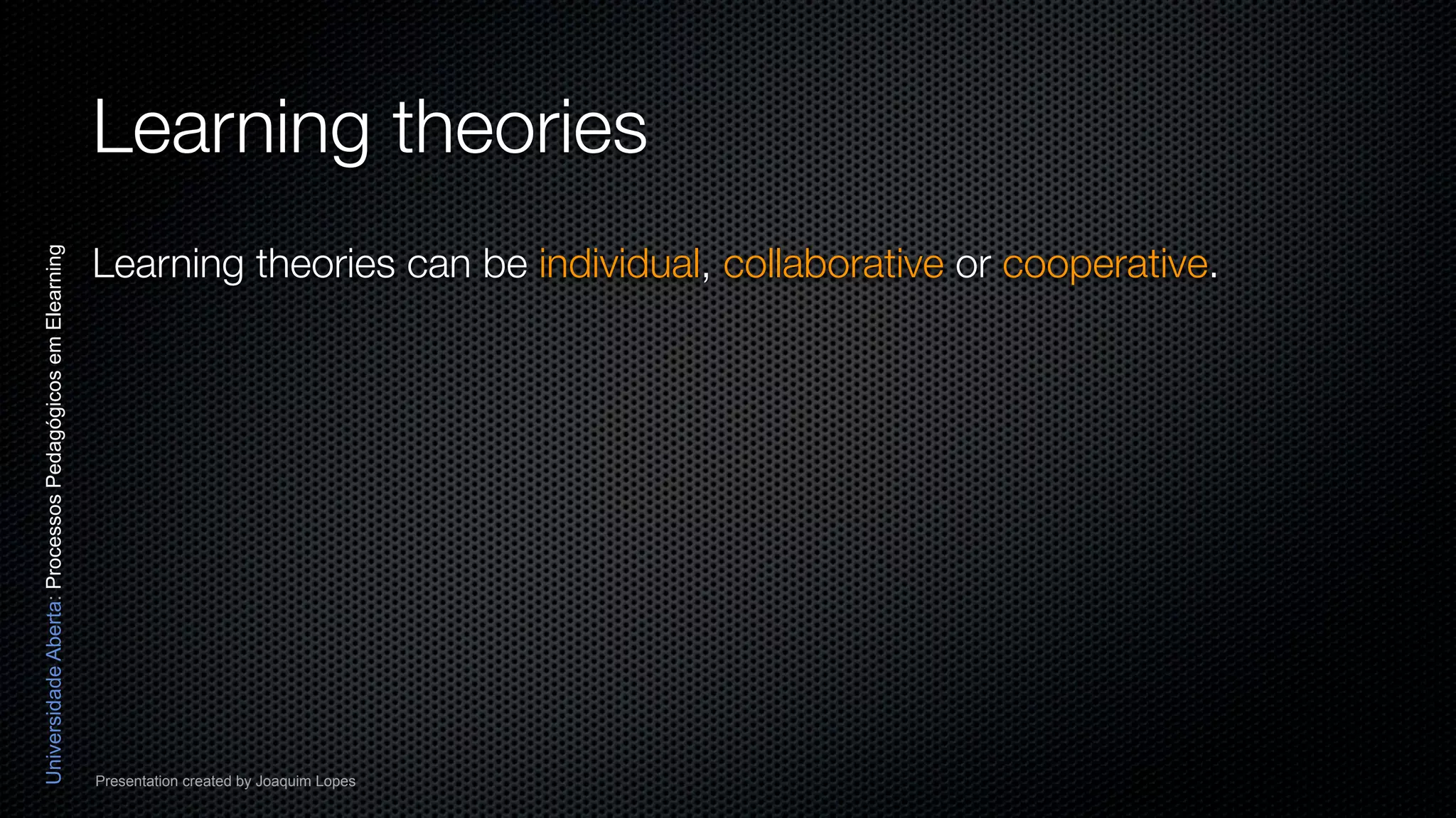 Learning theories
                                                          Learning theories can be individual, collaborative or cooperative.
Universidade Aberta: Processos Pedagógicos em Elearning




                                                          Presentation created by Joaquim Lopes
 