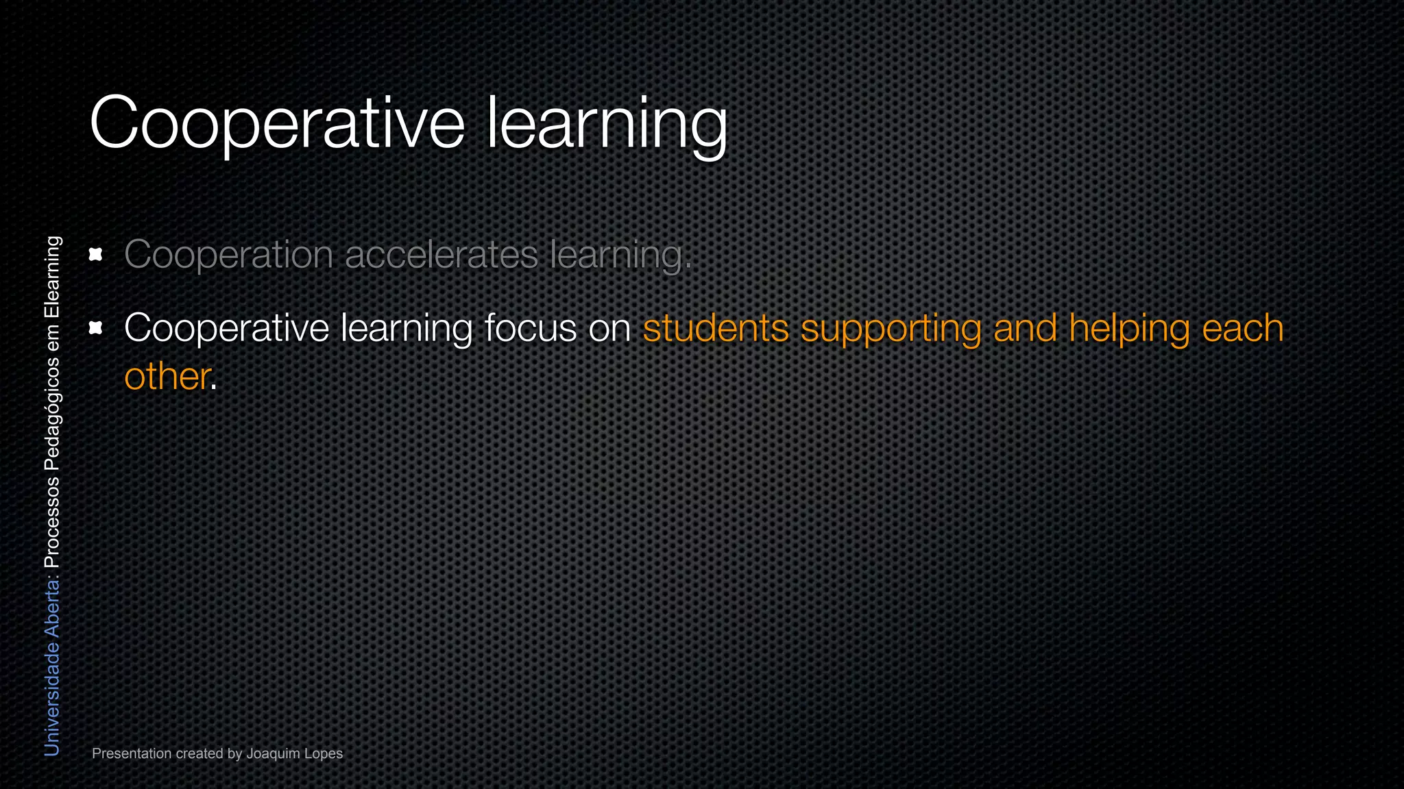 Cooperative learning
                                                              Cooperation accelerates learning.
Universidade Aberta: Processos Pedagógicos em Elearning




                                                              Cooperative learning focus on students supporting and helping each
                                                              other.




                                                          Presentation created by Joaquim Lopes
 