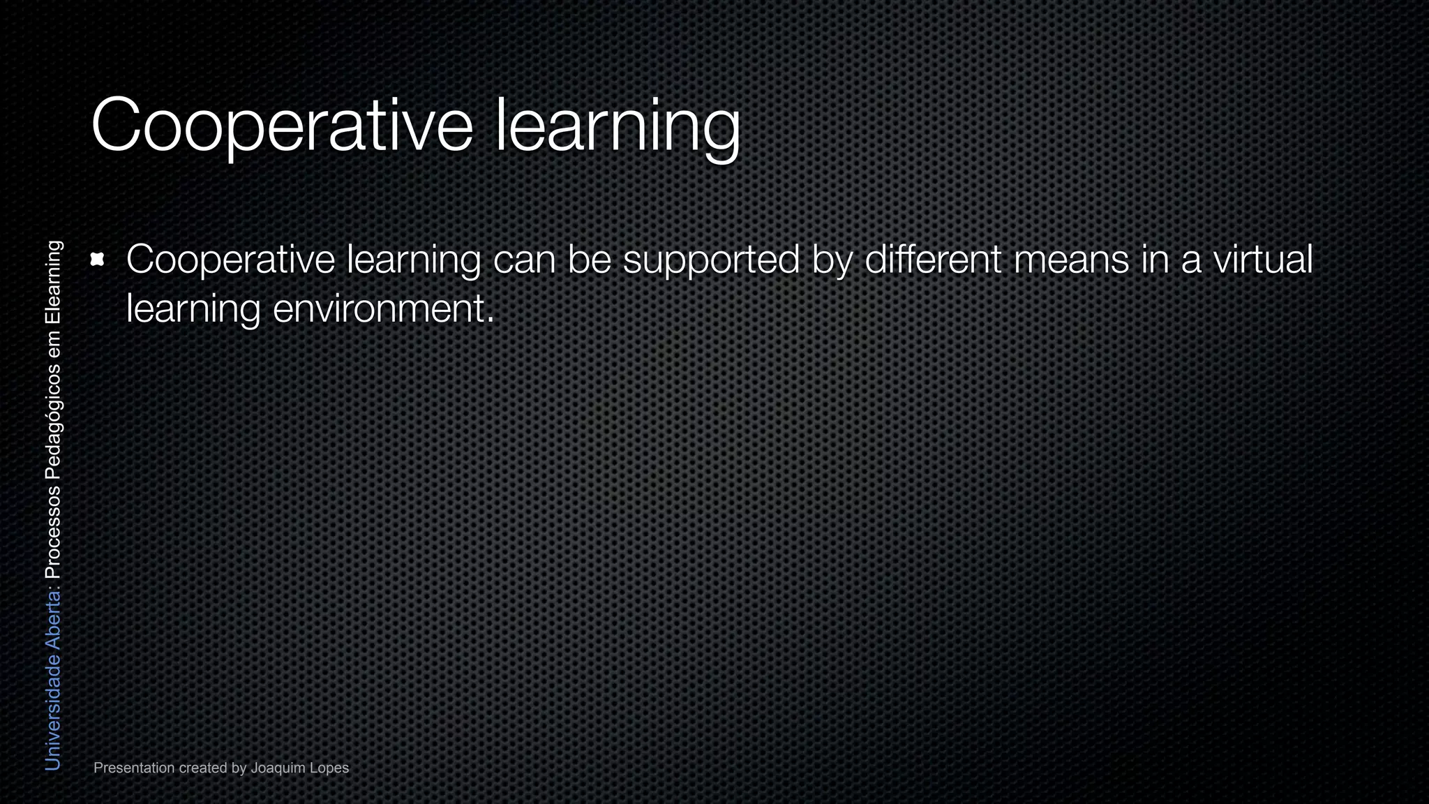 Cooperative learning
                                                              Cooperative learning can be supported by different means in a virtual
Universidade Aberta: Processos Pedagógicos em Elearning




                                                              learning environment.




                                                          Presentation created by Joaquim Lopes
 