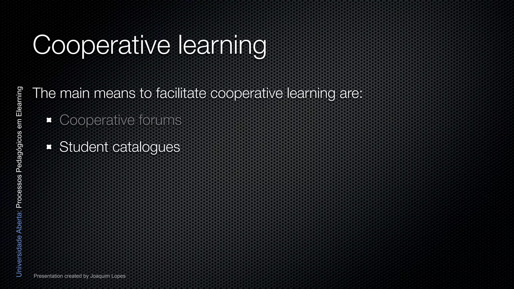 Cooperative learning
                                                          The main means to facilitate cooperative learning are:
Universidade Aberta: Processos Pedagógicos em Elearning




                                                                    Cooperative forums
                                                                    Student catalogues




                                                          Presentation created by Joaquim Lopes
 