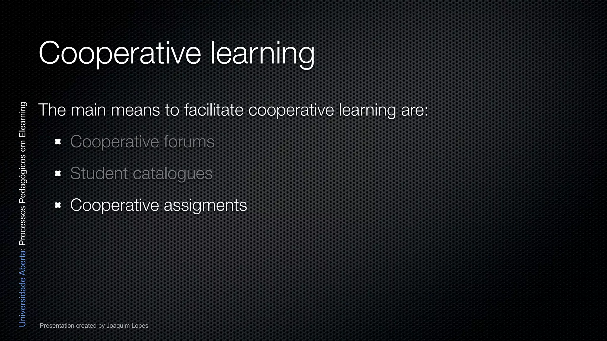 Cooperative learning
                                                          The main means to facilitate cooperative learning are:
Universidade Aberta: Processos Pedagógicos em Elearning




                                                                    Cooperative forums
                                                                    Student catalogues
                                                                    Cooperative assigments




                                                          Presentation created by Joaquim Lopes
 