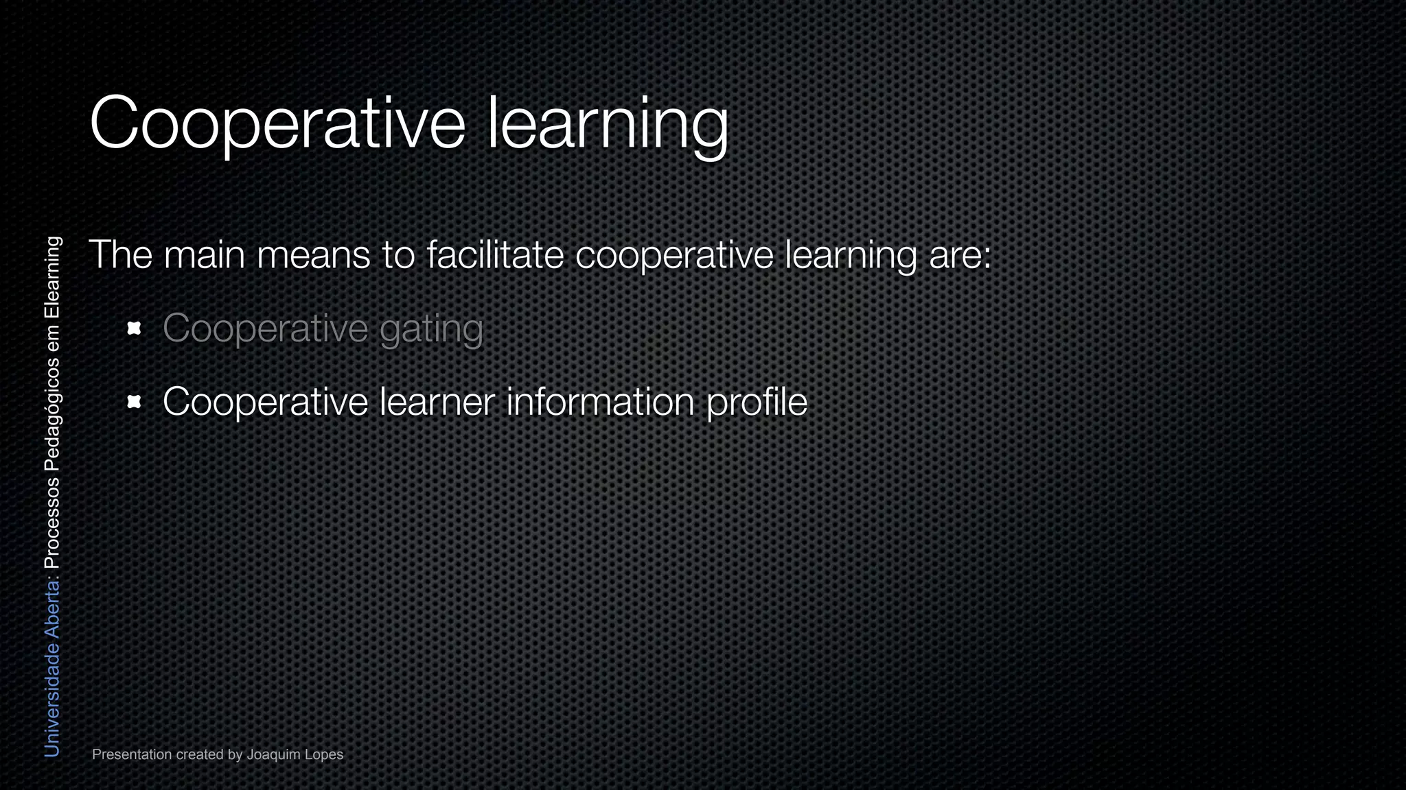 Cooperative learning
                                                          The main means to facilitate cooperative learning are:
Universidade Aberta: Processos Pedagógicos em Elearning




                                                                    Cooperative gating
                                                                    Cooperative learner information proﬁle




                                                          Presentation created by Joaquim Lopes
 
