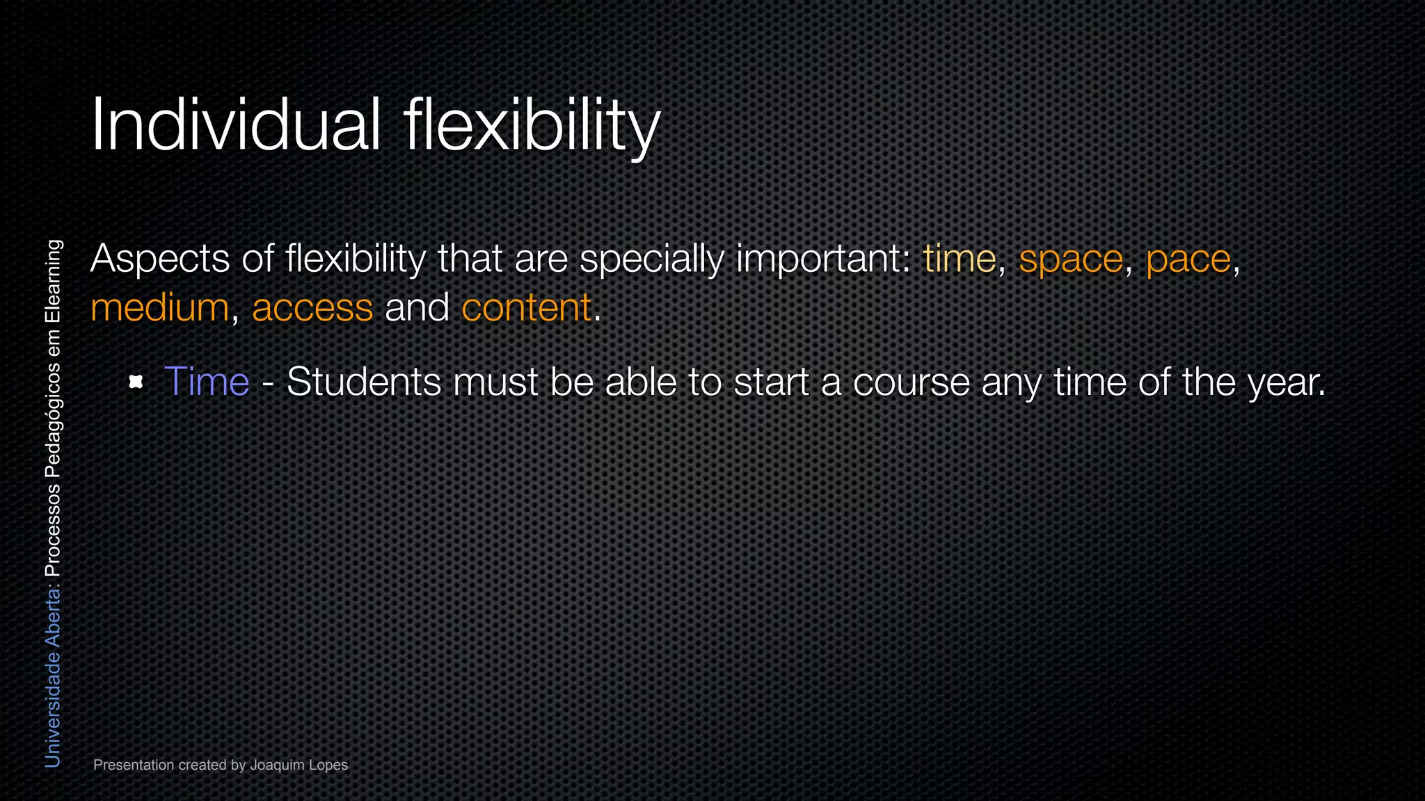 Individual ﬂexibility
                                                          Aspects of ﬂexibility that are specially important: time, space, pace,
Universidade Aberta: Processos Pedagógicos em Elearning




                                                          medium, access and content.
                                                                    Time - Students must be able to start a course any time of the year.




                                                          Presentation created by Joaquim Lopes
 