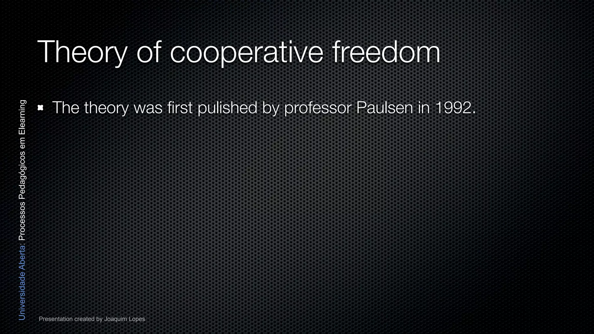 Theory of cooperative freedom
                                                              The theory was ﬁrst pulished by professor Paulsen in 1992.
Universidade Aberta: Processos Pedagógicos em Elearning




                                                          Presentation created by Joaquim Lopes
 