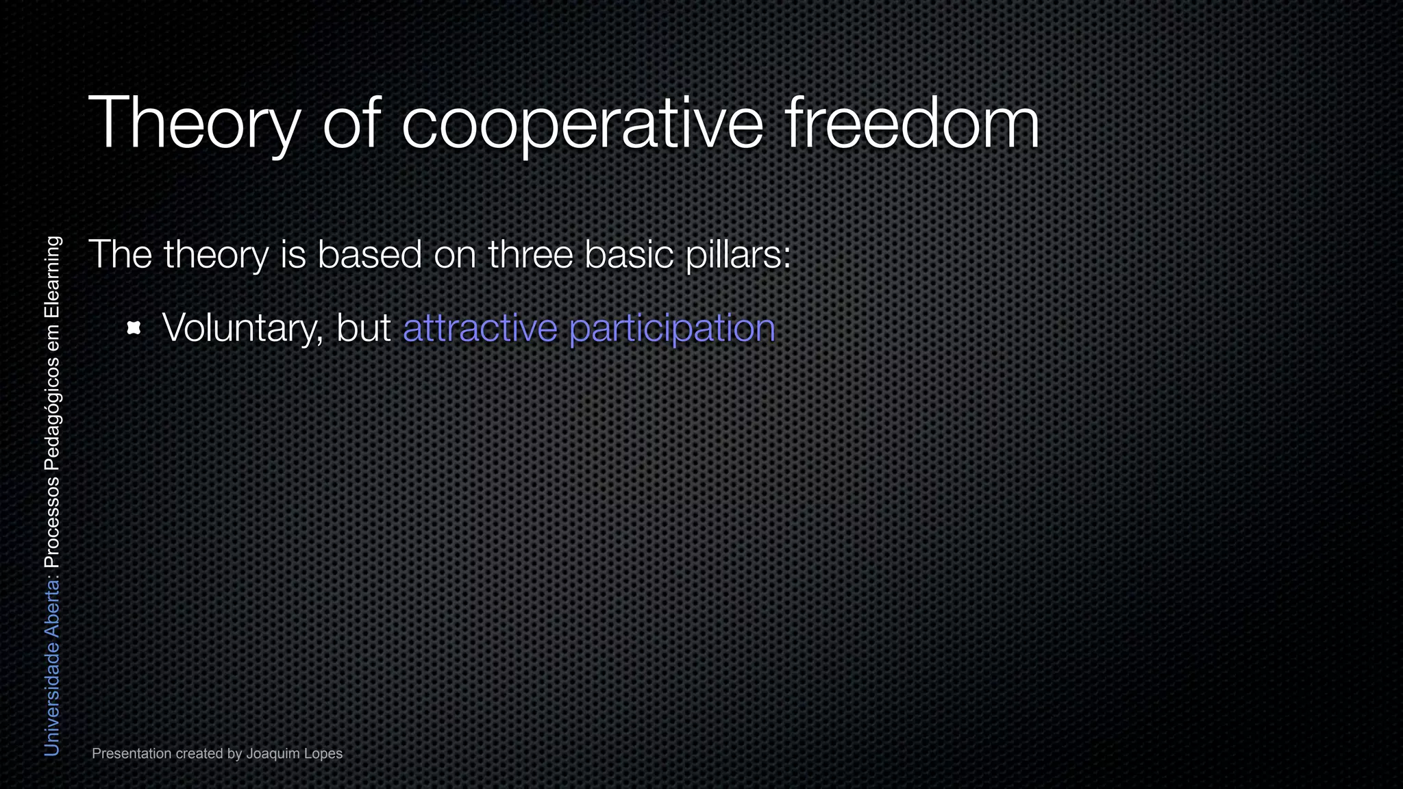 Theory of cooperative freedom
                                                          The theory is based on three basic pillars:
Universidade Aberta: Processos Pedagógicos em Elearning




                                                                    Voluntary, but attractive participation




                                                          Presentation created by Joaquim Lopes
 