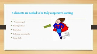 5 elements are needed to be truly cooperative learning
• A common goal
• Interdependence
• Interaction
• Individual accountability
• Social Skills
 