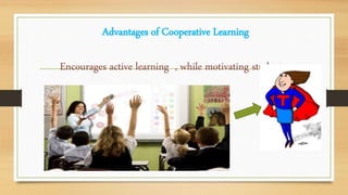 Advantages of Cooperative Learning
Encourages active learning , while motivating students.
 