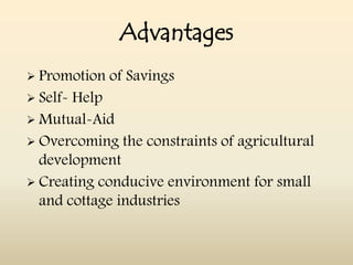 Advantages
 Promotion   of Savings
 Self-Help
 Mutual-Aid
 Overcoming the constraints of agricultural
  development
 Creating conducive environment for small
  and cottage industries
 