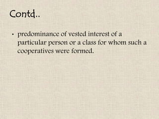Contd..
•   predominance of vested interest of a
    particular person or a class for whom such a
    cooperatives were formed.
 