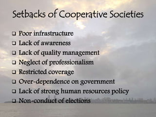 Setbacks of Cooperative Societies
   Poor infrastructure
   Lack of awareness
   Lack of quality management
   Neglect of professionalism
   Restricted coverage
   Over-dependence on government
   Lack of strong human resources policy
   Non-conduct of elections
 