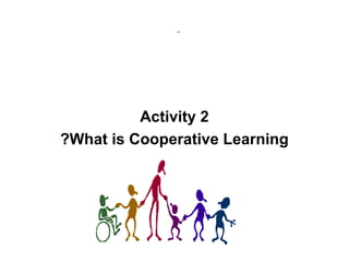 ِ




          Activity 2
?What is Cooperative Learning
 