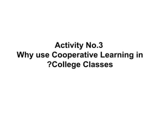 Activity No.3
Why use Cooperative Learning in
      ?College Classes
 