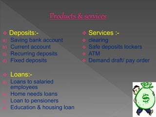  Deposits:-
a) Saving bank account
b) Current account
c) Recurring deposits
d) Fixed deposits
 Loans:-
a) Loans to salar...