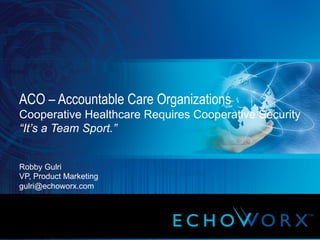 8/28/13 1
ACO – Accountable Care Organizations
Cooperative Healthcare Requires Cooperative Security
“It’s a Team Sport.”
Robby Gulri
VP, Product Marketing
gulri@echoworx.com
	
  
 