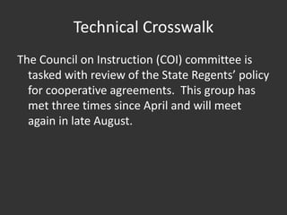 Technical Crosswalk
The Council on Instruction (COI) committee is
tasked with review of the State Regents’ policy
for cooperative agreements. This group has
met three times since April and will meet
again in late August.
 