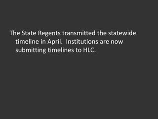 The State Regents transmitted the statewide
timeline in April. Institutions are now
submitting timelines to HLC.
 