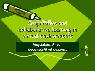 Cooperative and
collaborative learning in
  virtual environments
      Magdalena Anzor
   magdanzor@yahoo.com.ar
 