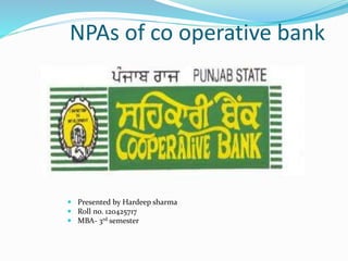 NPAs of co operative bank
 Presented by Hardeep sharma
 Roll no. 120425717
 MBA- 3rd semester
 