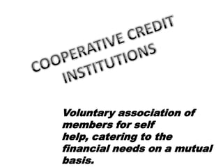 Voluntary association of
members for self
help, catering to the
financial needs on a mutual
basis.
 
