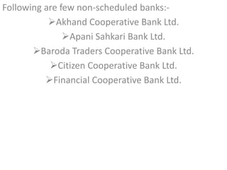 Following are few non-scheduled banks:-
Akhand Cooperative Bank Ltd.
Apani Sahkari Bank Ltd.
Baroda Traders Cooperative Bank Ltd.
Citizen Cooperative Bank Ltd.
Financial Cooperative Bank Ltd.
 